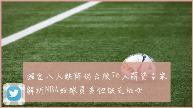掘金八人缺阵仍击败76人薪资专家解析NBA好球员多但缺乏机会