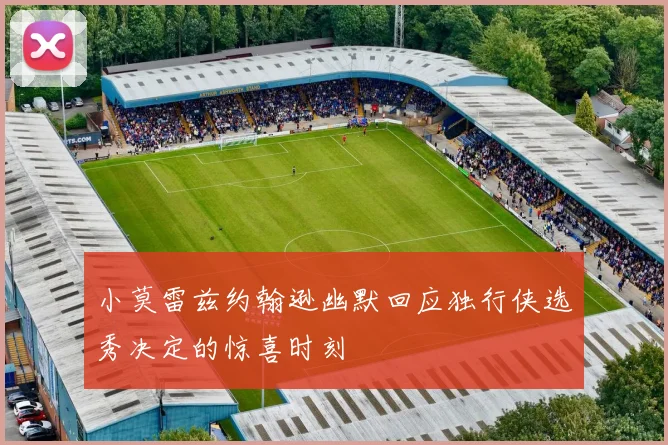 小莫雷兹约翰逊幽默回应独行侠选秀决定的惊喜时刻