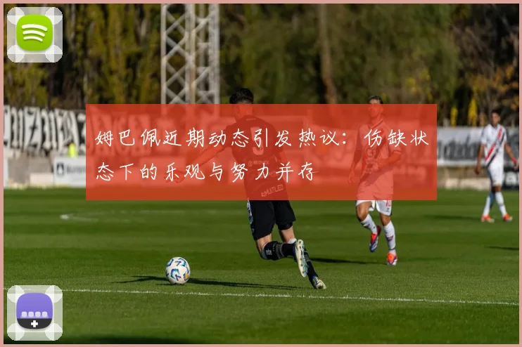 姆巴佩近期动态引发热议：伤缺状态下的乐观与努力并存
