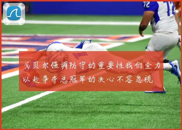戈贝尔强调防守的重要性我们全力以赴争夺总冠军的决心不容忽视