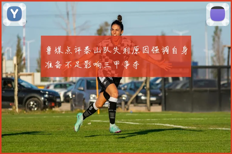 鲁媒点评泰山队失利原因强调自身准备不足影响三甲争夺