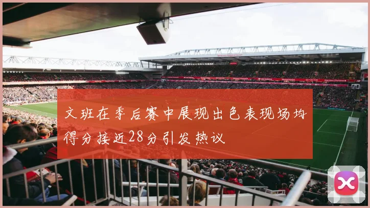 文班在季后赛中展现出色表现场均得分接近28分引发热议