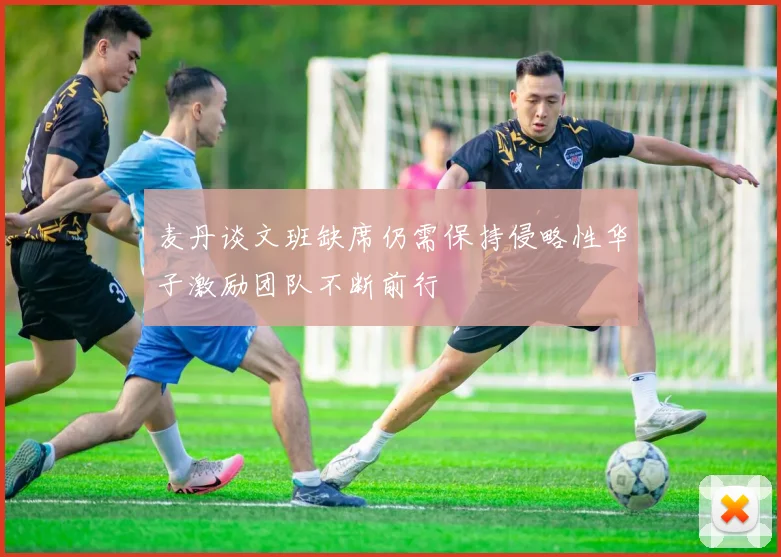 麦丹谈文班缺席仍需保持侵略性华子激励团队不断前行