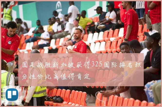 国足战胜新加坡获得325国际排名积分性价比高值得肯定
