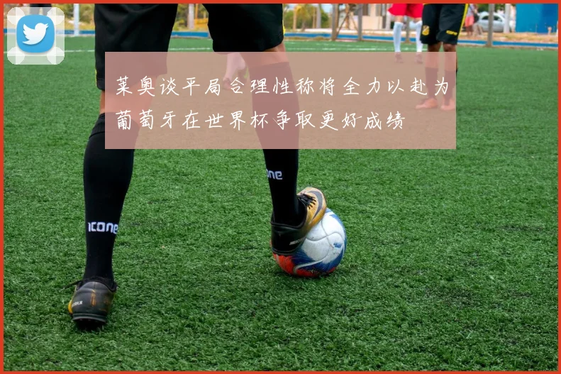 莱奥谈平局合理性称将全力以赴为葡萄牙在世界杯争取更好成绩