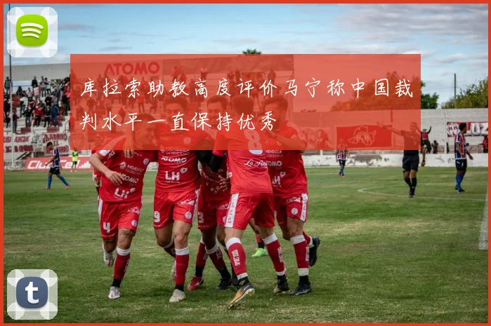 库拉索助教高度评价马宁称中国裁判水平一直保持优秀