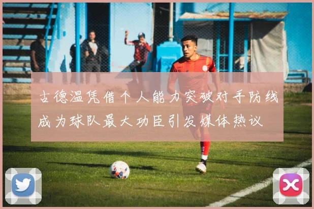 古德温凭借个人能力突破对手防线成为球队最大功臣引发媒体热议