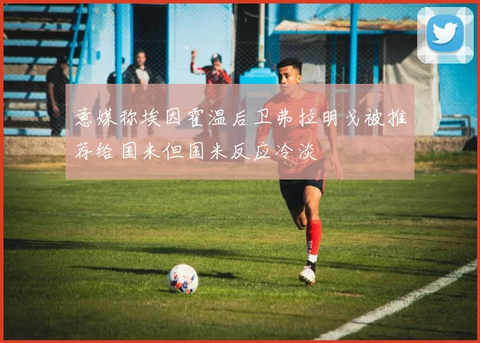 意媒称埃因霍温后卫弗拉明戈被推荐给国米但国米反应冷淡