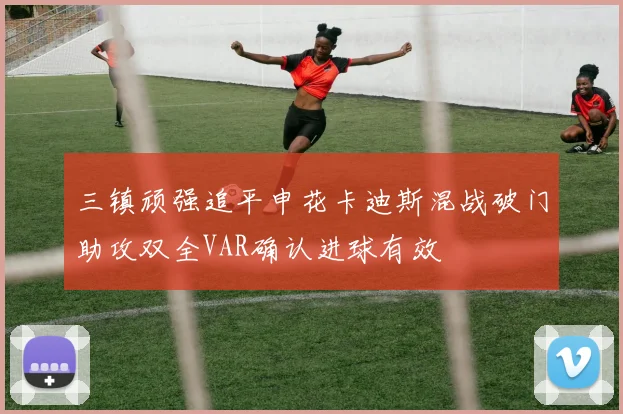 三镇顽强追平申花卡迪斯混战破门助攻双全VAR确认进球有效