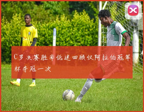C罗决赛胜率低迷回顾仅阿拉伯冠军杯夺冠一次