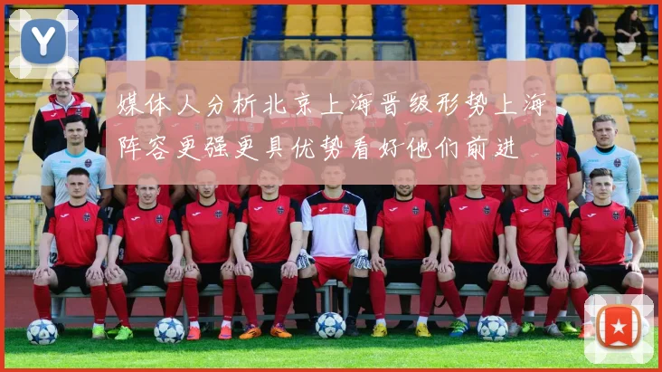 媒体人分析北京上海晋级形势上海阵容更强更具优势看好他们前进