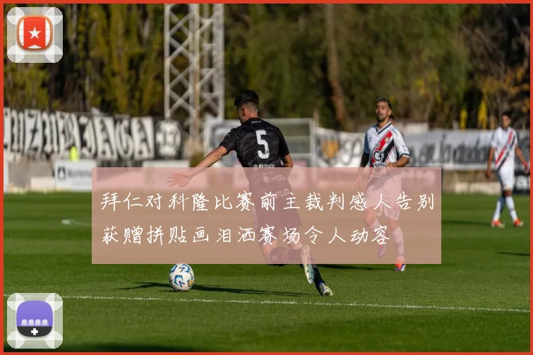 拜仁对科隆比赛前主裁判感人告别获赠拼贴画泪洒赛场令人动容