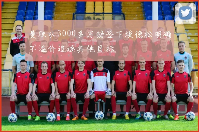 曼联以3000多万镑签下埃德松明确不溢价追逐其他目标