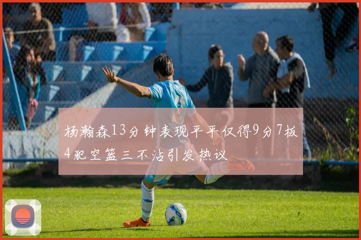 杨瀚森13分钟表现平平仅得9分7板4犯空篮三不沾引发热议