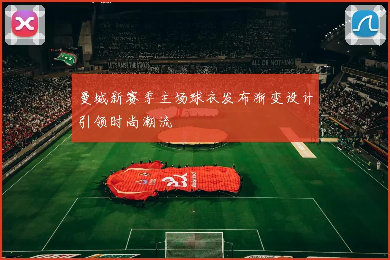 曼城新赛季主场球衣发布渐变设计引领时尚潮流