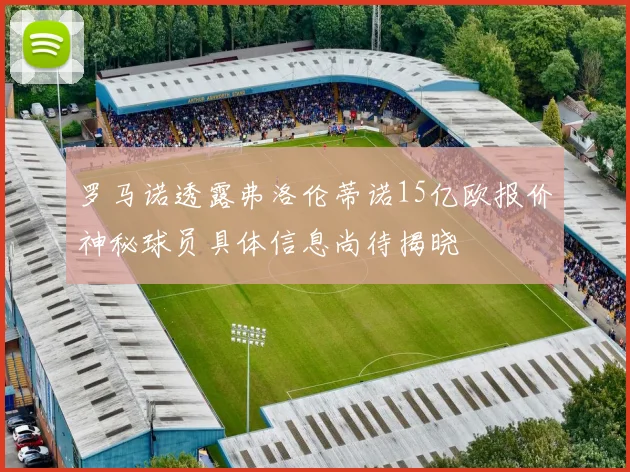 罗马诺透露弗洛伦蒂诺15亿欧报价神秘球员具体信息尚待揭晓