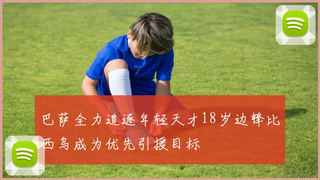 巴萨全力追逐年轻天才18岁边锋比西乌成为优先引援目标