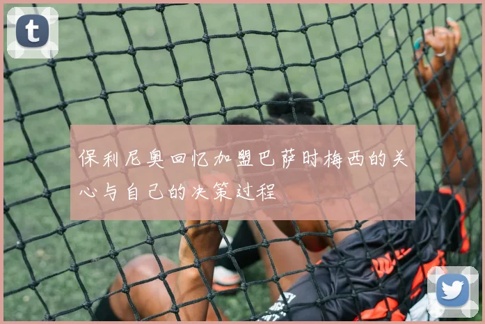 保利尼奥回忆加盟巴萨时梅西的关心与自己的决策过程