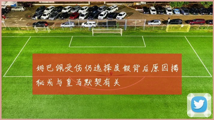 姆巴佩受伤仍选择度假背后原因揭秘或与皇马默契有关
