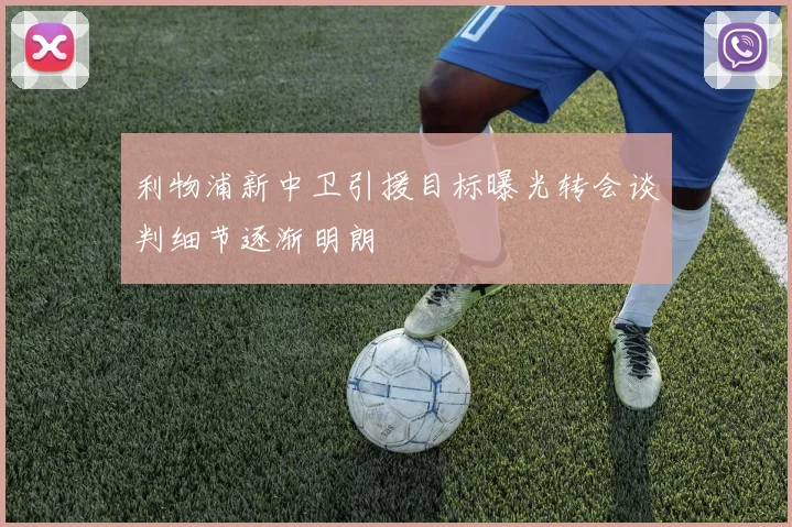 利物浦新中卫引援目标曝光转会谈判细节逐渐明朗
