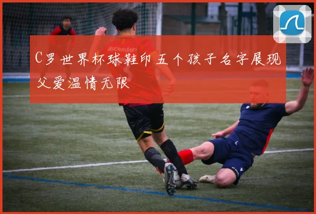 C罗世界杯球鞋印五个孩子名字展现父爱温情无限