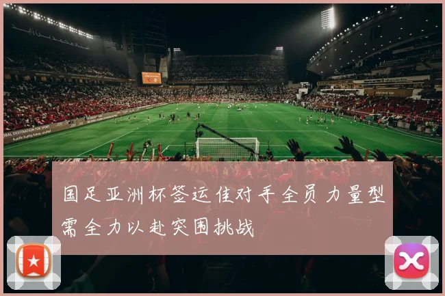 国足亚洲杯签运佳对手全员力量型需全力以赴突围挑战