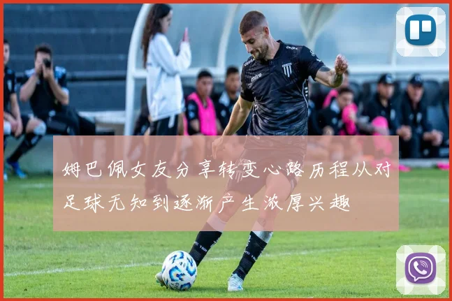 姆巴佩女友分享转变心路历程从对足球无知到逐渐产生浓厚兴趣