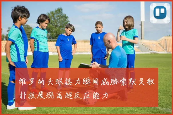 维罗纳头球接力瞬间威胁索默灵敏扑救展现高超反应能力