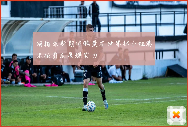 胡梅尔斯期待鲍曼在世界杯小组赛末轮首发展现实力
