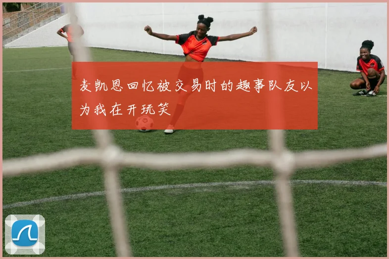 麦凯恩回忆被交易时的趣事队友以为我在开玩笑