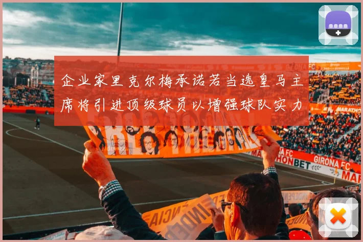 企业家里克尔梅承诺若当选皇马主席将引进顶级球员以增强球队实力