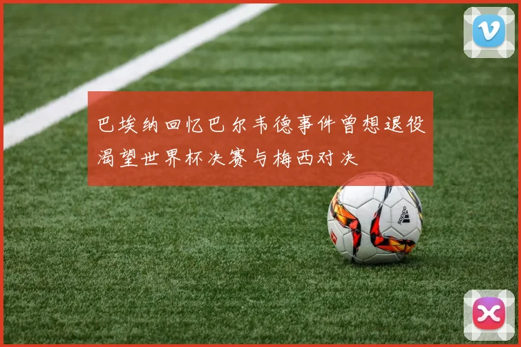 巴埃纳回忆巴尔韦德事件曾想退役渴望世界杯决赛与梅西对决
