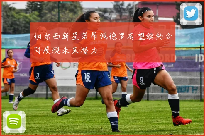 切尔西新星若昂佩德罗有望续约合同展现未来潜力