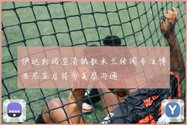 伊达利诺澄清执教米兰传闻专注博洛尼亚后将与高层沟通