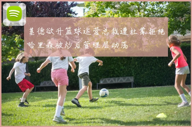 基德欲升篮球运营总裁遭杜蒙拒绝哈里森被炒后管理层动荡