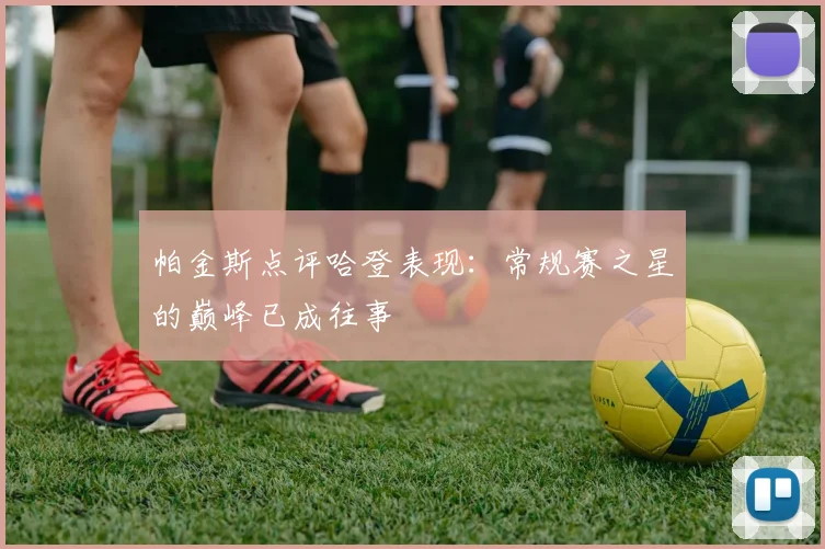 帕金斯点评哈登表现：常规赛之星的巅峰已成往事