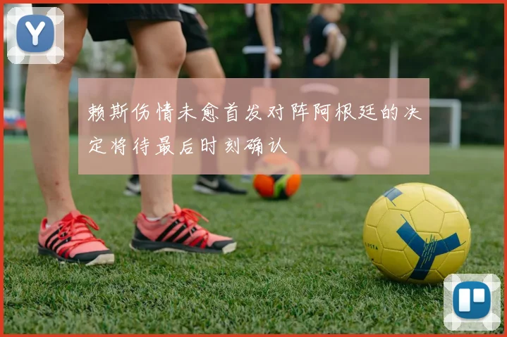 赖斯伤情未愈首发对阵阿根廷的决定将待最后时刻确认